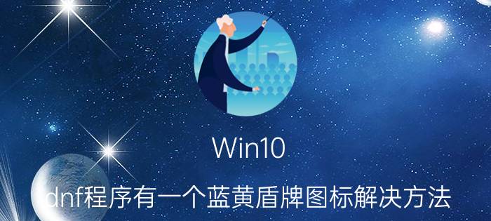 Win10 dnf程序有一个蓝黄盾牌图标解决方法